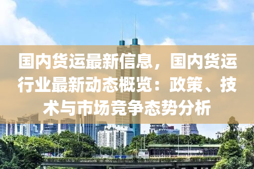 國(guó)內(nèi)貨運(yùn)最新信息，國(guó)內(nèi)貨運(yùn)行業(yè)最新動(dòng)態(tài)概覽：政策、技術(shù)與市場(chǎng)競(jìng)爭(zhēng)態(tài)勢(shì)分析