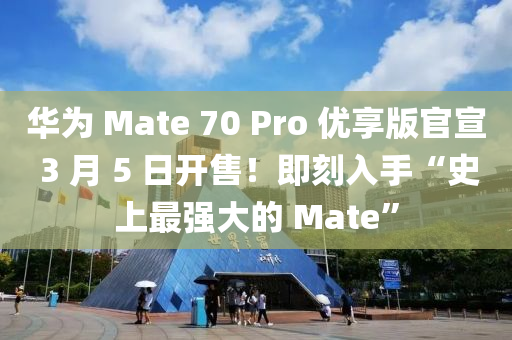 華為 Mate 70 Pro 優(yōu)享版官宣 3 月 5 日開售！即刻入手“史上最強大的 Mate”