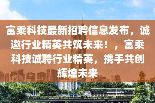 富乘科技最新招聘信息發(fā)布，誠(chéng)邀行業(yè)精英共筑未來(lái)！，富乘科技誠(chéng)聘行業(yè)精英，攜手共創(chuàng)輝煌未來(lái)