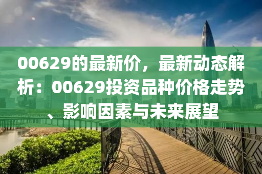 00629的最新價，最新動態(tài)解析：00629投資品種價格走勢、影響因素與未來展望