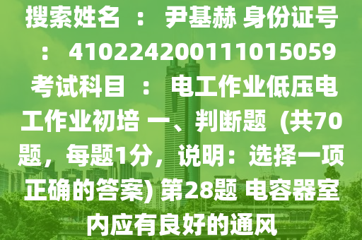 搜索姓名  ： 尹基赫 身份證號  ： 410224200111015059 考試科目  ： 電工作業(yè)低壓電工作業(yè)初培 一、判斷題  (共70題，每題1分，說明：選擇一項正確的答案) 第28題 電容器室內(nèi)應(yīng)有良好的通風