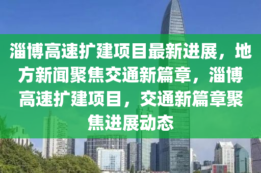 淄博高速擴建項目最新進展，地方新聞聚焦交通新篇章，淄博高速擴建項目，交通新篇章聚焦進展動態(tài)