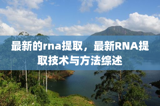 最新的rna提取，最新RNA提取技術(shù)與方法綜述