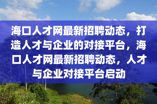 ?？谌瞬啪W(wǎng)最新招聘動態(tài)，打造人才與企業(yè)的對接平臺，?？谌瞬啪W(wǎng)最新招聘動態(tài)，人才與企業(yè)對接平臺啟動