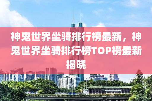 神鬼世界坐騎排行榜最新，神鬼世界坐騎排行榜TOP榜最新揭曉