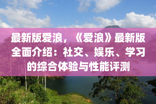 最新版愛浪，《愛浪》最新版全面介紹：社交、娛樂、學(xué)習(xí)的綜合體驗(yàn)與性能評測