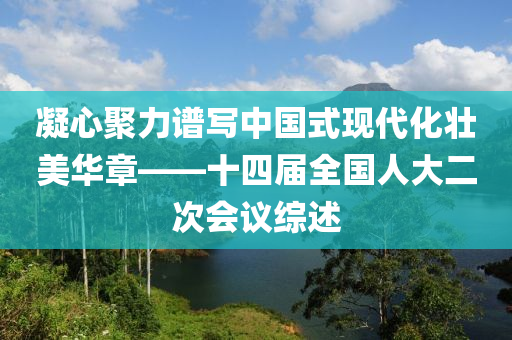 凝心聚力譜寫中國式現(xiàn)代化壯美華章——十四屆全國人大二次會(huì)議綜述