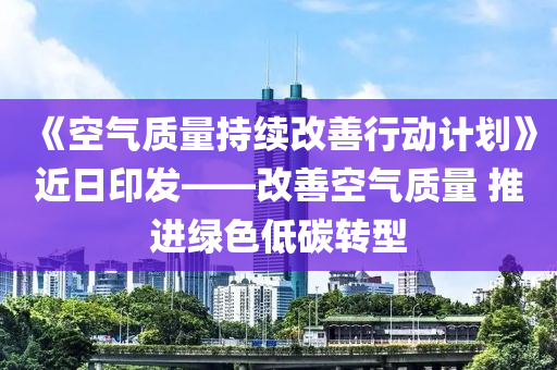 《空氣質(zhì)量持續(xù)改善行動計劃》近日印發(fā)——改善空氣質(zhì)量 推進綠色低碳轉(zhuǎn)型