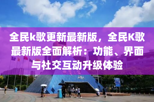 全民k歌更新最新版，全民K歌最新版全面解析：功能、界面與社交互動(dòng)升級(jí)體驗(yàn)