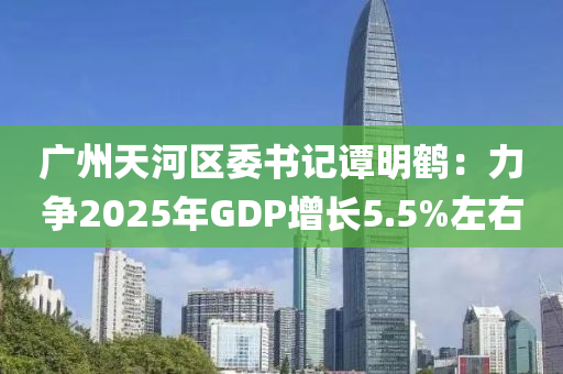 廣州天河區(qū)委書記譚明鶴：力爭2025年GDP增長5.5%左右