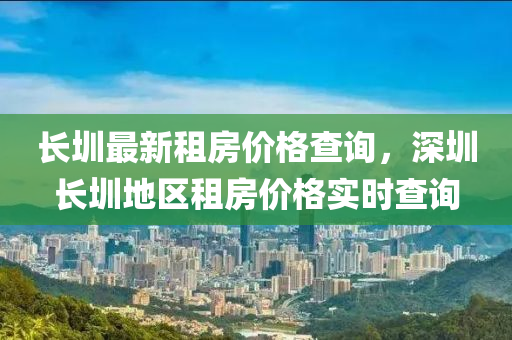 長圳最新租房價格查詢，深圳長圳地區(qū)租房價格實時查詢