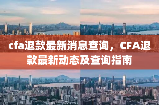 cfa退款最新消息查詢，CFA退款最新動態(tài)及查詢指南