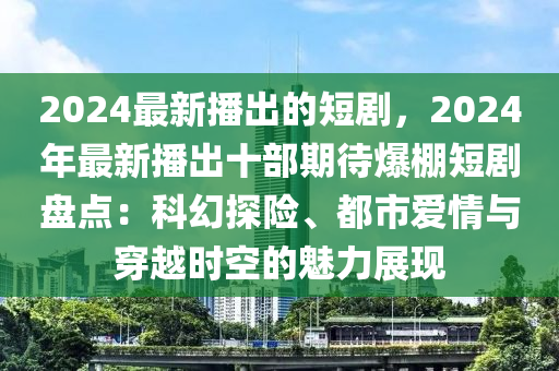 2024最新播出的短劇，2024年最新播出十部期待爆棚短劇盤點(diǎn)：科幻探險(xiǎn)、都市愛情與穿越時空的魅力展現(xiàn)