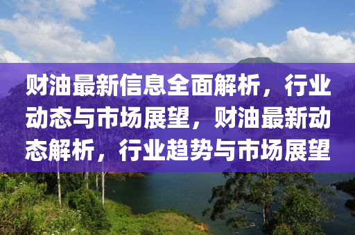 財油最新信息全面解析，行業(yè)動態(tài)與市場展望，財油最新動態(tài)解析，行業(yè)趨勢與市場展望