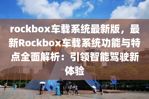 rockbox車載系統(tǒng)最新版，最新Rockbox車載系統(tǒng)功能與特點(diǎn)全面解析：引領(lǐng)智能駕駛新體驗(yàn)