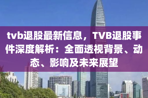 tvb退股最新信息，TVB退股事件深度解析：全面透視背景、動(dòng)態(tài)、影響及未來(lái)展望