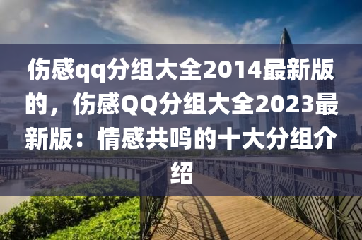 傷感qq分組大全2014最新版的，傷感QQ分組大全2023最新版：情感共鳴的十大分組介紹