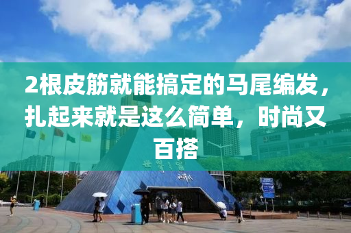 2根皮筋就能搞定的馬尾編發(fā)，扎起來就是這么簡單，時尚又百搭