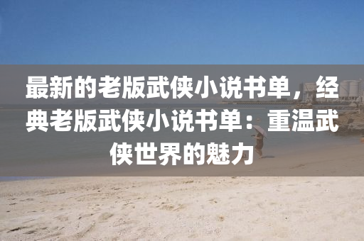 最新的老版武俠小說書單，經(jīng)典老版武俠小說書單：重溫武俠世界的魅力