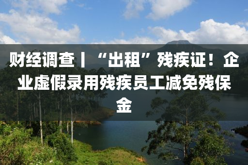 財(cái)經(jīng)調(diào)查丨“出租”殘疾證！企業(yè)虛假錄用殘疾員工減免殘保金