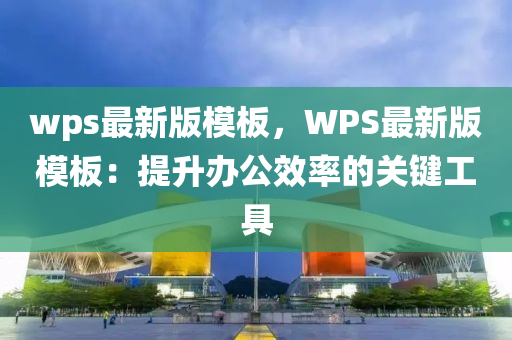 wps最新版模板，WPS最新版模板：提升辦公效率的關(guān)鍵工具