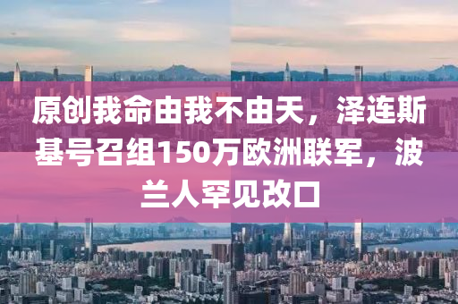 原創(chuàng)我命由我不由天，澤連斯基號(hào)召組150萬(wàn)歐洲聯(lián)軍，波蘭人罕見(jiàn)改口