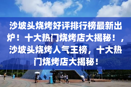 沙坡頭燒烤好評排行榜最新出爐！十大熱門燒烤店大揭秘！，沙坡頭燒烤人氣王榜，十大熱門燒烤店大揭秘！