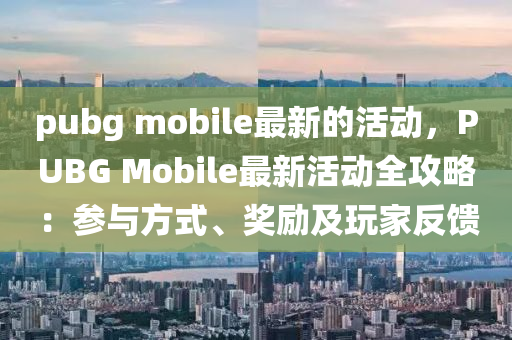 pubg mobile最新的活動，PUBG Mobile最新活動全攻略：參與方式、獎勵及玩家反饋