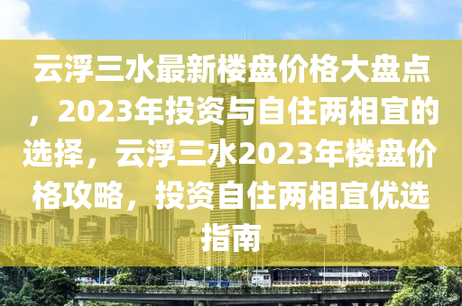 云浮三水最新樓盤價格大盤點(diǎn)，2023年投資與自住兩相宜的選擇，云浮三水2023年樓盤價格攻略，投資自住兩相宜優(yōu)選指南