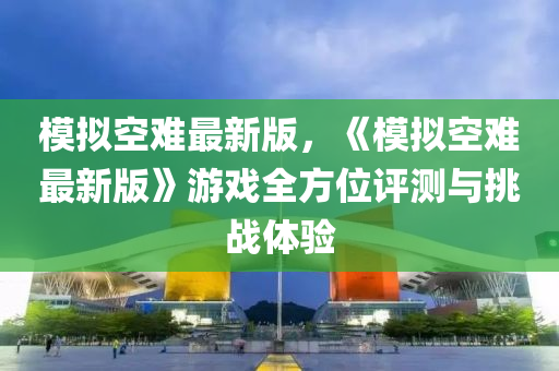 模擬空難最新版，《模擬空難最新版》游戲全方位評測與挑戰(zhàn)體驗(yàn)