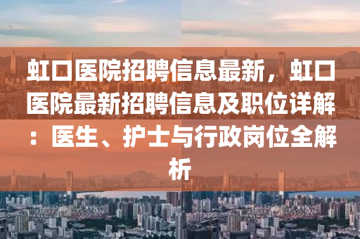 虹口醫(yī)院招聘信息最新，虹口醫(yī)院最新招聘信息及職位詳解：醫(yī)生、護(hù)士與行政崗位全解析