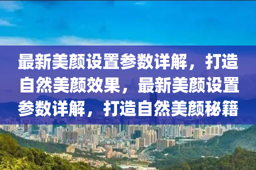 最新美顏設(shè)置參數(shù)詳解，打造自然美顏效果，最新美顏設(shè)置參數(shù)詳解，打造自然美顏秘籍