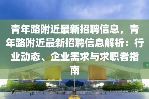 青年路附近最新招聘信息，青年路附近最新招聘信息解析：行業(yè)動(dòng)態(tài)、企業(yè)需求與求職者指南