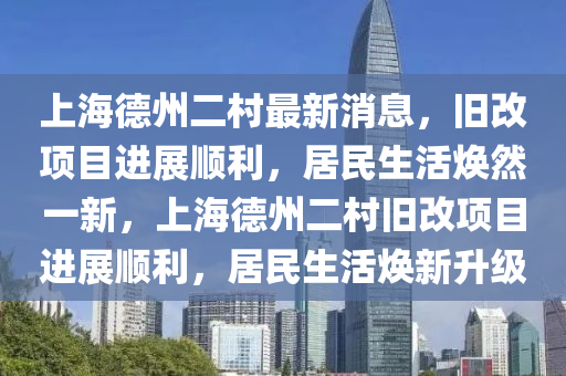 上海德州二村最新消息，舊改項目進展順利，居民生活煥然一新，上海德州二村舊改項目進展順利，居民生活煥新升級