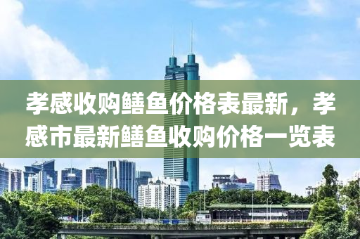 孝感收購鱔魚價格表最新，孝感市最新鱔魚收購價格一覽表