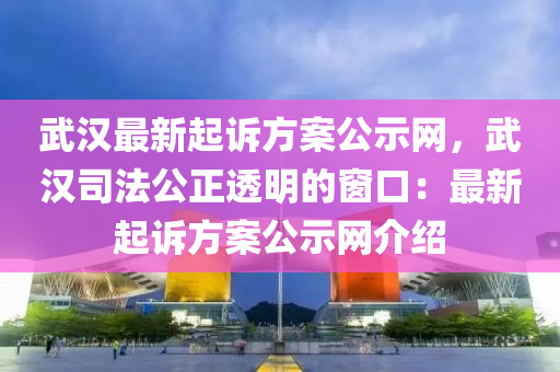 武漢最新起訴方案公示網，武漢司法公正透明的窗口：最新起訴方案公示網介紹