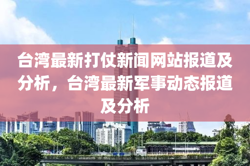 臺灣最新打仗新聞網站報道及分析，臺灣最新軍事動態(tài)報道及分析