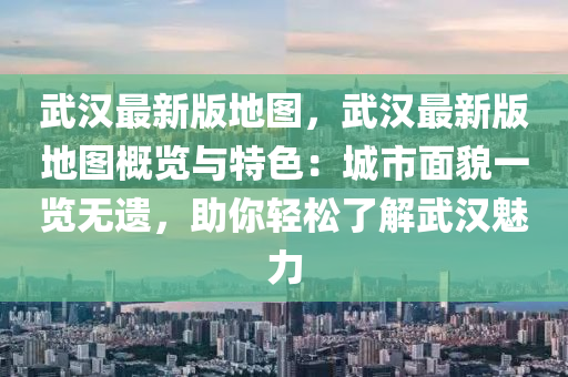 武漢最新版地圖，武漢最新版地圖概覽與特色：城市面貌一覽無(wú)遺，助你輕松了解武漢魅力