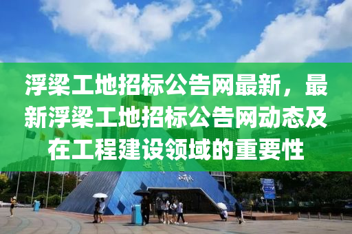 浮梁工地招標(biāo)公告網(wǎng)最新，最新浮梁工地招標(biāo)公告網(wǎng)動態(tài)及在工程建設(shè)領(lǐng)域的重要性