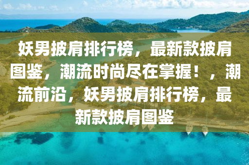 妖男披肩排行榜，最新款披肩圖鑒，潮流時尚盡在掌握！，潮流前沿，妖男披肩排行榜，最新款披肩圖鑒