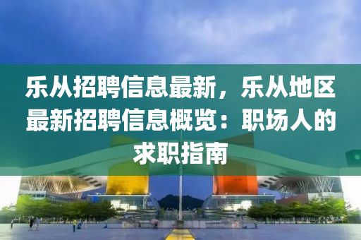 樂從招聘信息最新，樂從地區(qū)最新招聘信息概覽：職場人的求職指南