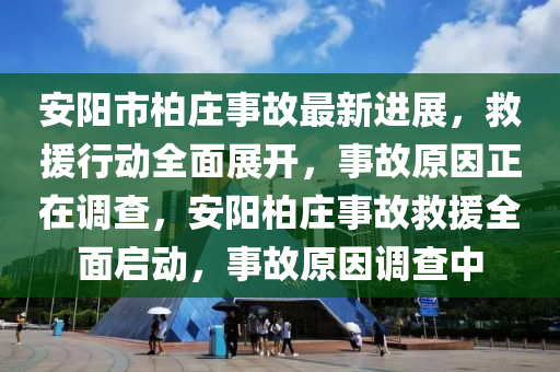 安陽市柏莊事故最新進展，救援行動全面展開，事故原因正在調(diào)查，安陽柏莊事故救援全面啟動，事故原因調(diào)查中