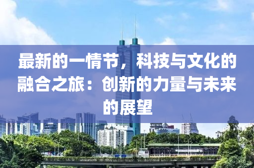 最新的一情節(jié)，科技與文化的融合之旅：創(chuàng)新的力量與未來的展望