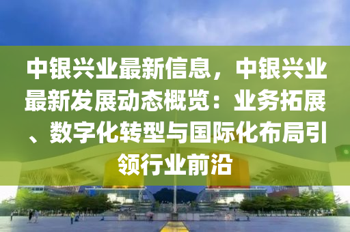 中銀興業(yè)最新信息，中銀興業(yè)最新發(fā)展動態(tài)概覽：業(yè)務(wù)拓展、數(shù)字化轉(zhuǎn)型與國際化布局引領(lǐng)行業(yè)前沿