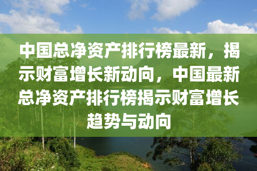 中國(guó)總凈資產(chǎn)排行榜最新，揭示財(cái)富增長(zhǎng)新動(dòng)向，中國(guó)最新總凈資產(chǎn)排行榜揭示財(cái)富增長(zhǎng)趨勢(shì)與動(dòng)向