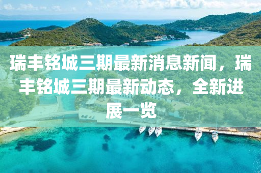 瑞豐銘城三期最新消息新聞，瑞豐銘城三期最新動(dòng)態(tài)，全新進(jìn)展一覽