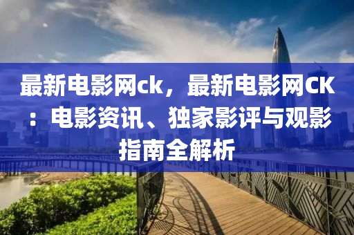 最新電影網(wǎng)ck，最新電影網(wǎng)CK：電影資訊、獨家影評與觀影指南全解析