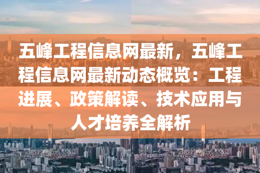 五峰工程信息網(wǎng)最新，五峰工程信息網(wǎng)最新動態(tài)概覽：工程進(jìn)展、政策解讀、技術(shù)應(yīng)用與人才培養(yǎng)全解析