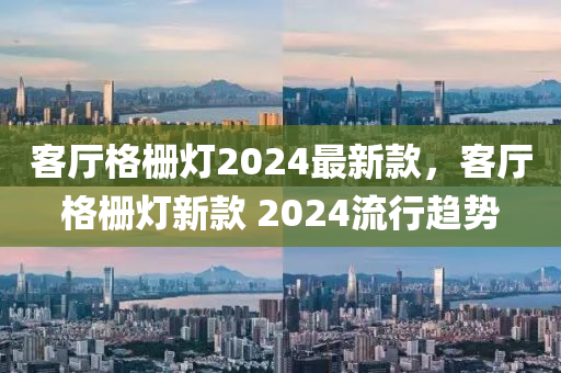 客廳格柵燈2024最新款，客廳格柵燈新款 2024流行趨勢