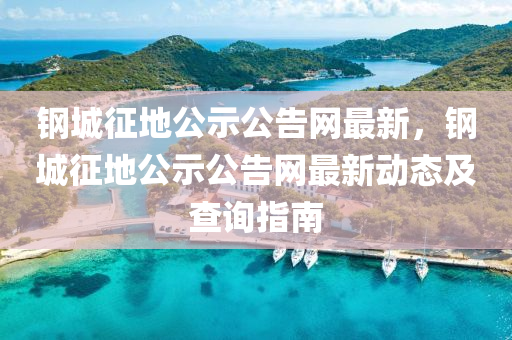 鋼城征地公示公告網(wǎng)最新，鋼城征地公示公告網(wǎng)最新動態(tài)及查詢指南